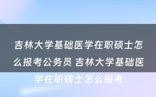 吉林大学基础医学在职硕士怎么报考公务员 吉林大学基础医学在职硕士怎么报考