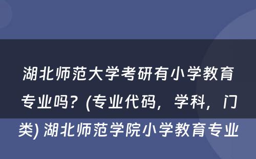 湖北师范大学考研有小学教育专业吗？(专业代码，学科，门类) 湖北师范学院小学教育专业