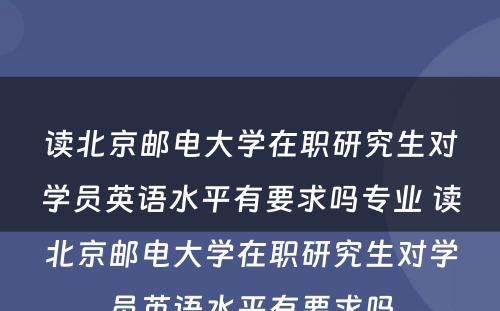 读北京邮电大学在职研究生对学员英语水平有要求吗专业 读北京邮电大学在职研究生对学员英语水平有要求吗