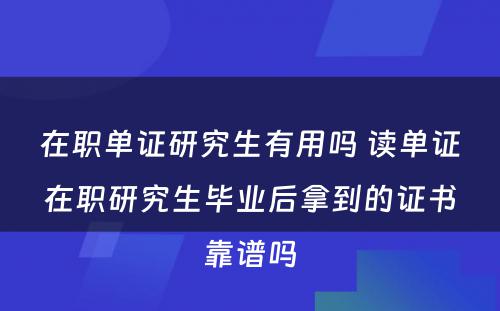 在职单证研究生有用吗 读单证在职研究生毕业后拿到的证书靠谱吗