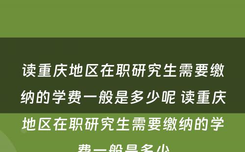 读重庆地区在职研究生需要缴纳的学费一般是多少呢 读重庆地区在职研究生需要缴纳的学费一般是多少