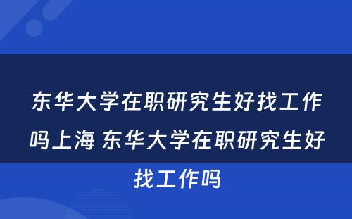 东华大学在职研究生好找工作吗上海 东华大学在职研究生好找工作吗