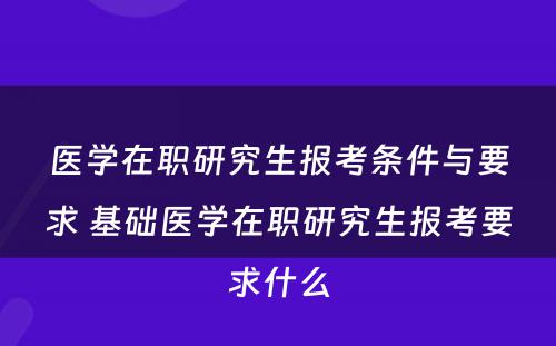 医学在职研究生报考条件与要求 基础医学在职研究生报考要求什么