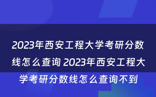 2023年西安工程大学考研分数线怎么查询 2023年西安工程大学考研分数线怎么查询不到
