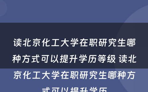 读北京化工大学在职研究生哪种方式可以提升学历等级 读北京化工大学在职研究生哪种方式可以提升学历