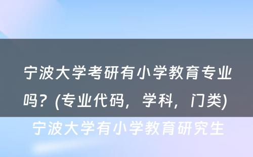 宁波大学考研有小学教育专业吗？(专业代码，学科，门类) 宁波大学有小学教育研究生