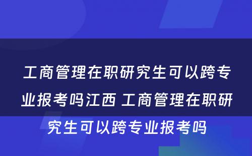 工商管理在职研究生可以跨专业报考吗江西 工商管理在职研究生可以跨专业报考吗