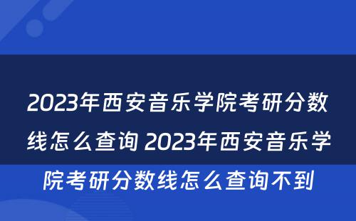 2023年西安音乐学院考研分数线怎么查询 2023年西安音乐学院考研分数线怎么查询不到