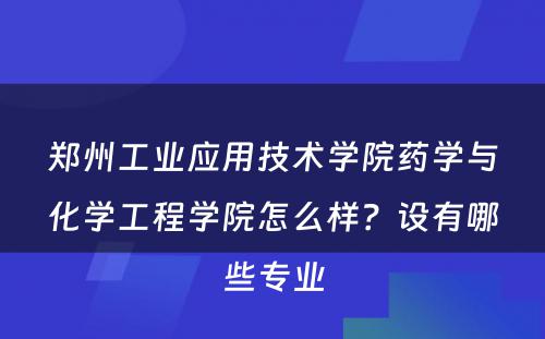 郑州工业应用技术学院药学与化学工程学院怎么样？设有哪些专业