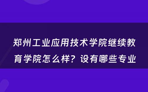 郑州工业应用技术学院继续教育学院怎么样？设有哪些专业