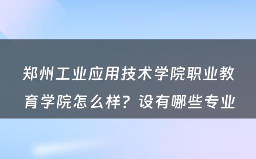 郑州工业应用技术学院职业教育学院怎么样？设有哪些专业