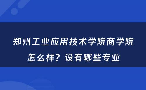 郑州工业应用技术学院商学院怎么样？设有哪些专业