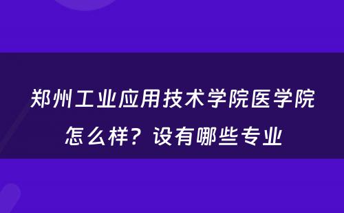 郑州工业应用技术学院医学院怎么样？设有哪些专业