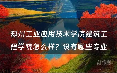 郑州工业应用技术学院建筑工程学院怎么样？设有哪些专业