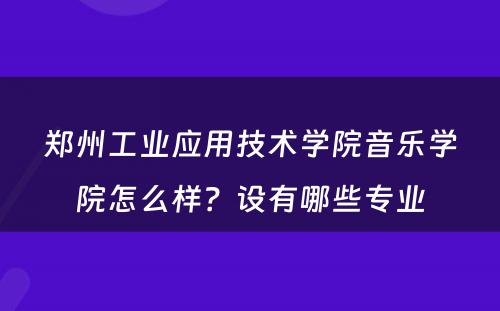 郑州工业应用技术学院音乐学院怎么样？设有哪些专业