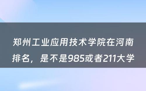 郑州工业应用技术学院在河南排名，是不是985或者211大学