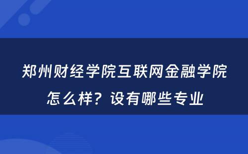 郑州财经学院互联网金融学院怎么样？设有哪些专业