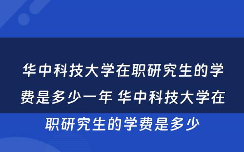 华中科技大学在职研究生的学费是多少一年 华中科技大学在职研究生的学费是多少