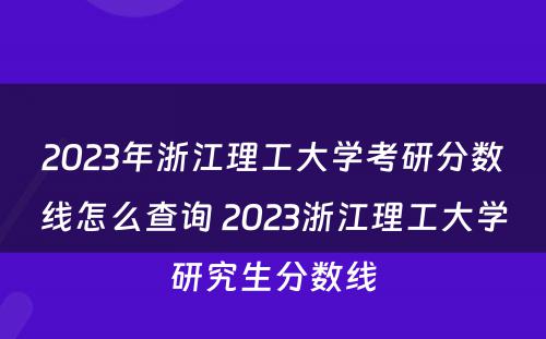 2023年浙江理工大学考研分数线怎么查询 2023浙江理工大学研究生分数线