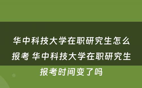 华中科技大学在职研究生怎么报考 华中科技大学在职研究生报考时间变了吗