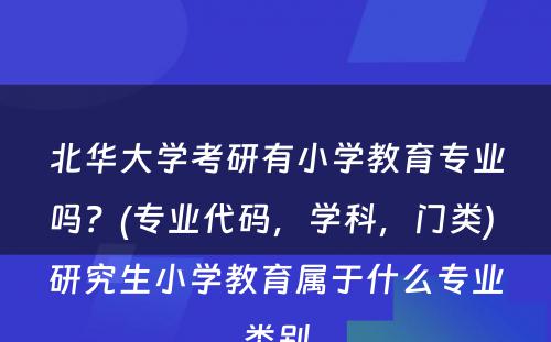 北华大学考研有小学教育专业吗？(专业代码，学科，门类) 研究生小学教育属于什么专业类别