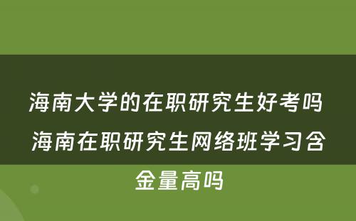 海南大学的在职研究生好考吗 海南在职研究生网络班学习含金量高吗