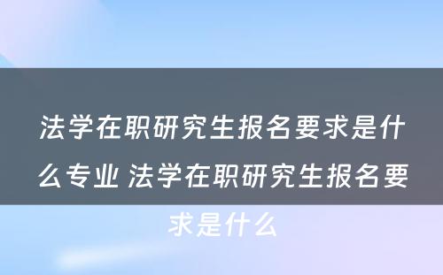 法学在职研究生报名要求是什么专业 法学在职研究生报名要求是什么