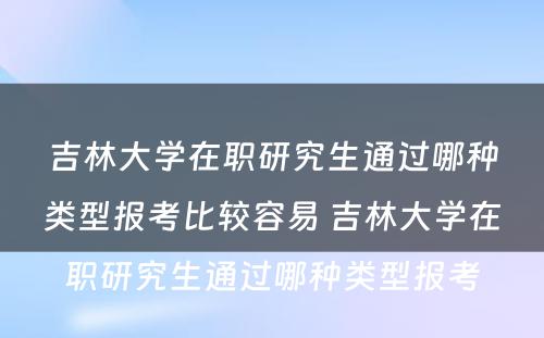 吉林大学在职研究生通过哪种类型报考比较容易 吉林大学在职研究生通过哪种类型报考