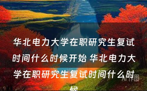 华北电力大学在职研究生复试时间什么时候开始 华北电力大学在职研究生复试时间什么时候