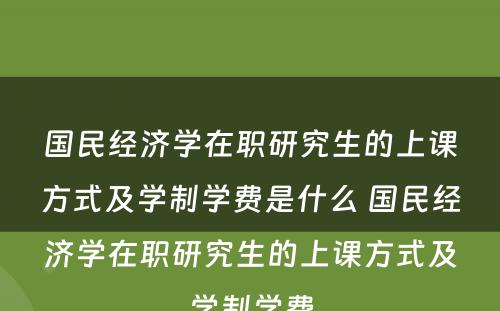 国民经济学在职研究生的上课方式及学制学费是什么 国民经济学在职研究生的上课方式及学制学费