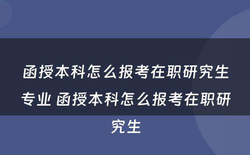 函授本科怎么报考在职研究生专业 函授本科怎么报考在职研究生