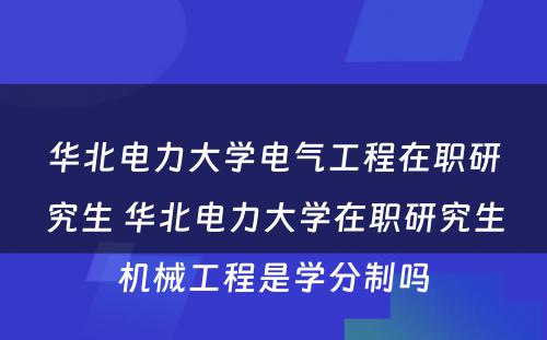 华北电力大学电气工程在职研究生 华北电力大学在职研究生机械工程是学分制吗