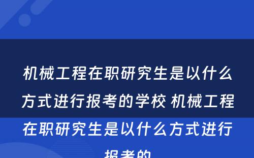 机械工程在职研究生是以什么方式进行报考的学校 机械工程在职研究生是以什么方式进行报考的