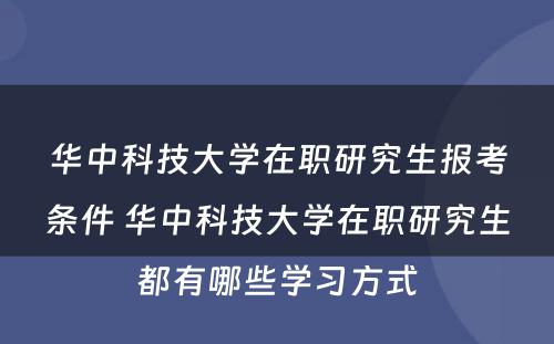 华中科技大学在职研究生报考条件 华中科技大学在职研究生都有哪些学习方式