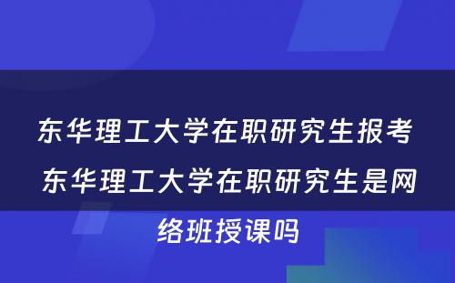 东华理工大学在职研究生报考 东华理工大学在职研究生是网络班授课吗