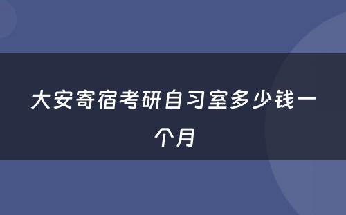 大安寄宿考研自习室多少钱一个月