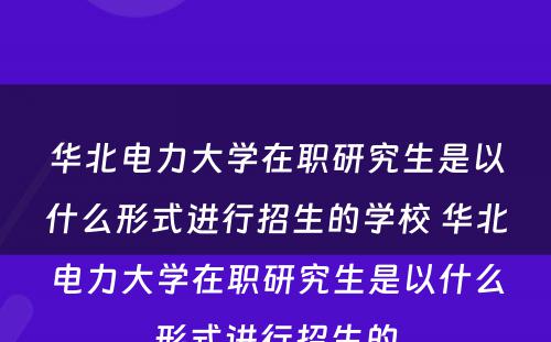 华北电力大学在职研究生是以什么形式进行招生的学校 华北电力大学在职研究生是以什么形式进行招生的