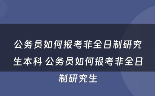 公务员如何报考非全日制研究生本科 公务员如何报考非全日制研究生