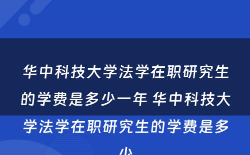 华中科技大学法学在职研究生的学费是多少一年 华中科技大学法学在职研究生的学费是多少