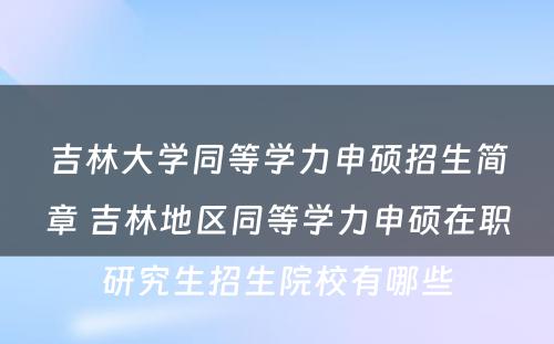 吉林大学同等学力申硕招生简章 吉林地区同等学力申硕在职研究生招生院校有哪些