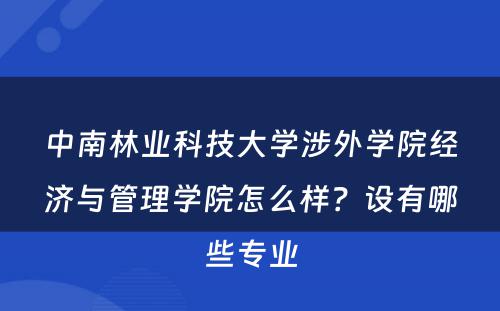 中南林业科技大学涉外学院经济与管理学院怎么样？设有哪些专业