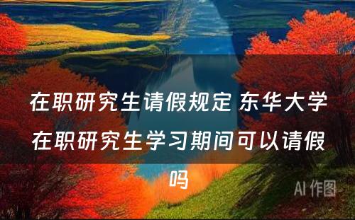 在职研究生请假规定 东华大学在职研究生学习期间可以请假吗