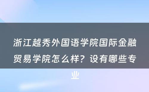 浙江越秀外国语学院国际金融贸易学院怎么样？设有哪些专业