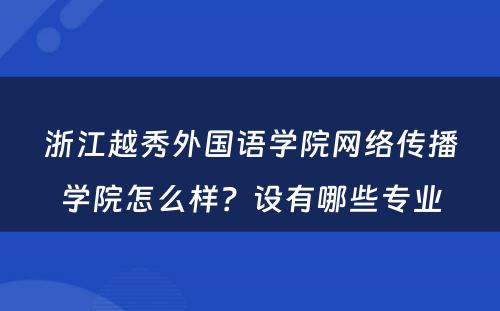 浙江越秀外国语学院网络传播学院怎么样？设有哪些专业