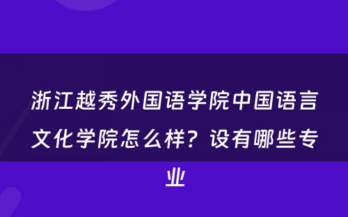 浙江越秀外国语学院中国语言文化学院怎么样？设有哪些专业