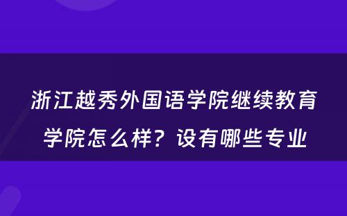 浙江越秀外国语学院继续教育学院怎么样？设有哪些专业