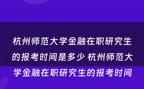 杭州师范大学金融在职研究生的报考时间是多少 杭州师范大学金融在职研究生的报考时间