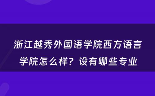 浙江越秀外国语学院西方语言学院怎么样？设有哪些专业