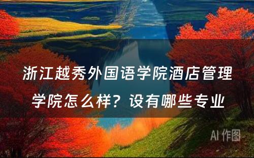 浙江越秀外国语学院酒店管理学院怎么样？设有哪些专业