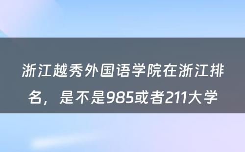 浙江越秀外国语学院在浙江排名，是不是985或者211大学